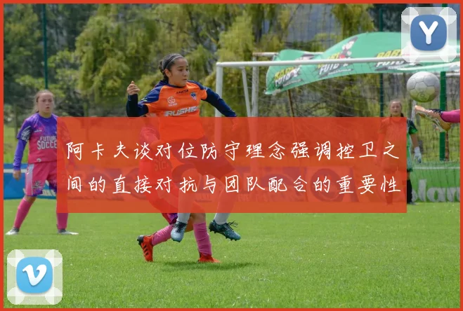 阿卡夫谈对位防守理念强调控卫之间的直接对抗与团队配合的重要性
