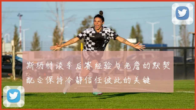 斯玛特谈季后赛经验与老詹的默契配合保持冷静信任彼此的关键
