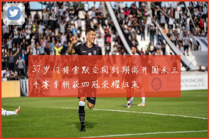 37岁门将索默合同到期离开国米三个赛季斩获四冠荣耀归来