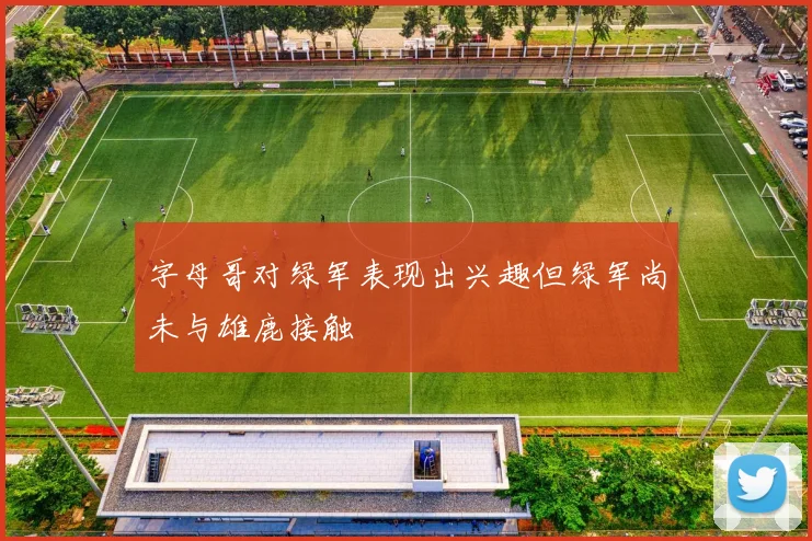 字母哥对绿军表现出兴趣但绿军尚未与雄鹿接触