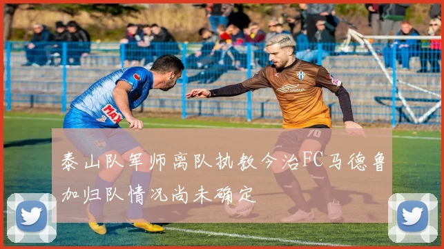 泰山队军师离队执教今治FC马德鲁加归队情况尚未确定