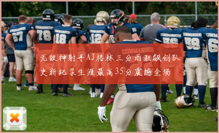 无敌神射手AJ格林三分雨狂飙创队史新纪录生涯最高35分震撼全场