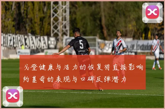 戈登健康与活力的恢复将直接影响约基奇的表现与口碑反弹潜力