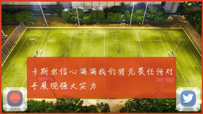 卡斯尔信心满满我们将无畏任何对手展现强大实力