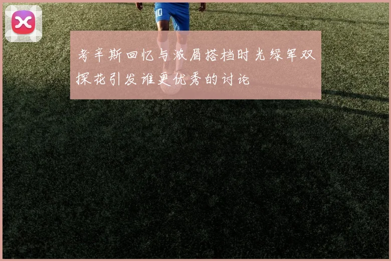 考辛斯回忆与浓眉搭档时光绿军双探花引发谁更优秀的讨论