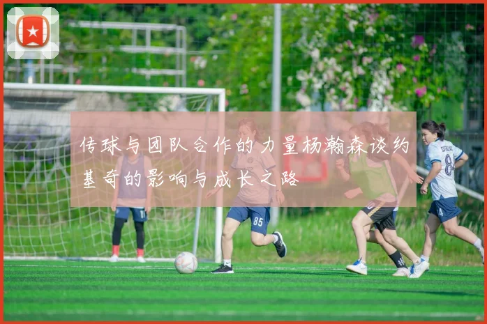 传球与团队合作的力量杨瀚森谈约基奇的影响与成长之路