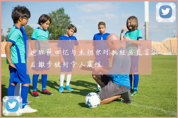 迪班萨回忆与米切尔对抗经历直言后撤步被封令人震惊