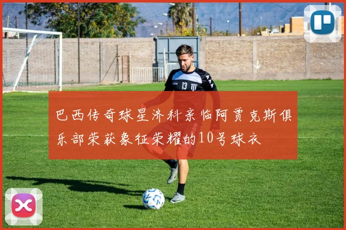 巴西传奇球星济科亲临阿贾克斯俱乐部荣获象征荣耀的10号球衣