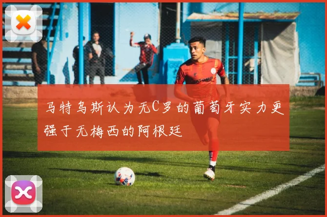 马特乌斯认为无C罗的葡萄牙实力更强于无梅西的阿根廷