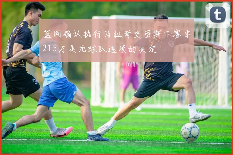 篮网确认执行马拉奇史密斯下赛季215万美元球队选项的决定
