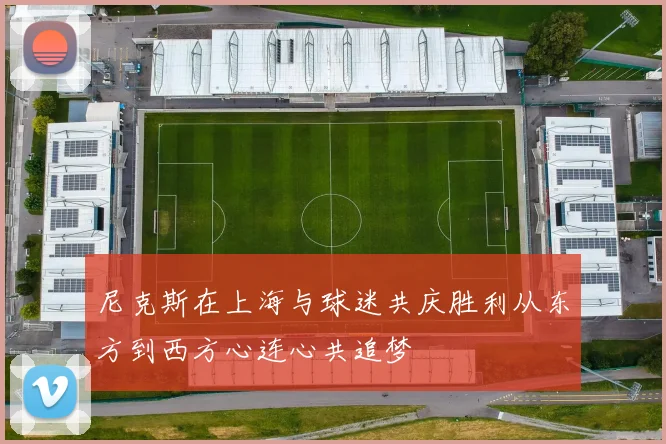 尼克斯在上海与球迷共庆胜利从东方到西方心连心共追梦