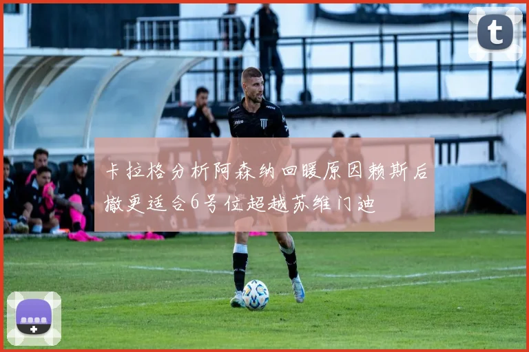 卡拉格分析阿森纳回暖原因赖斯后撤更适合6号位超越苏维门迪