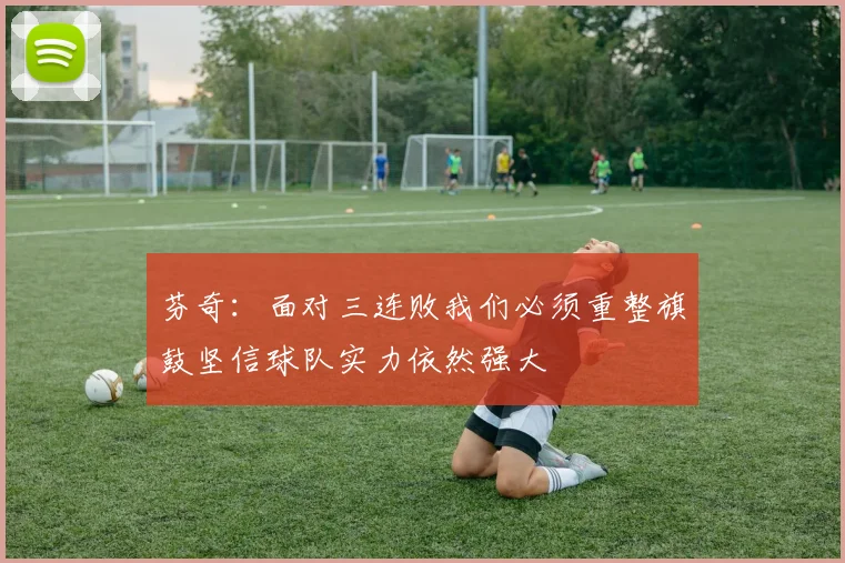 芬奇：面对三连败我们必须重整旗鼓坚信球队实力依然强大