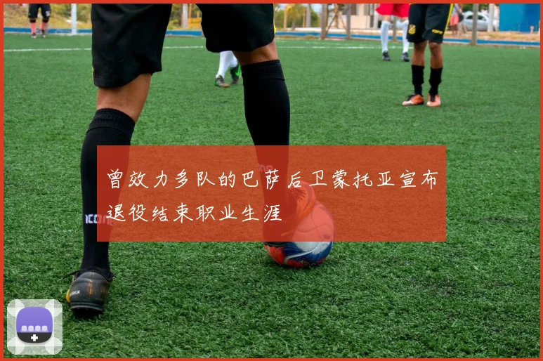 曾效力多队的巴萨后卫蒙托亚宣布退役结束职业生涯