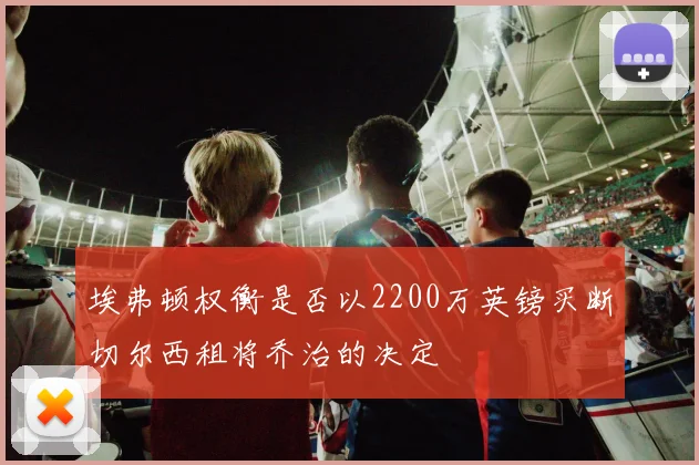 埃弗顿权衡是否以2200万英镑买断切尔西租将乔治的决定