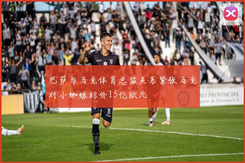 巴萨与马竞体育总监关系紧张马竞对小蜘蛛标价15亿欧元