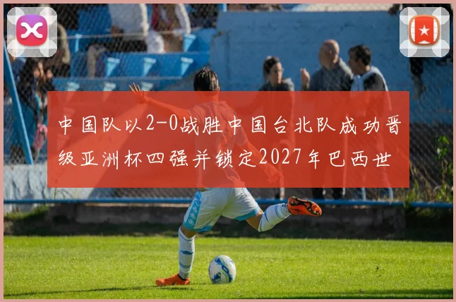 中国队以2-0战胜中国台北队成功晋级亚洲杯四强并锁定2027年巴西世界杯资格