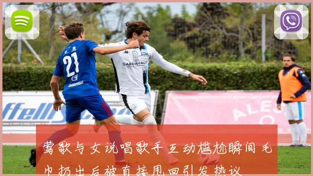 莺歌与女说唱歌手互动尴尬瞬间毛巾扔出后被直接甩回引发热议