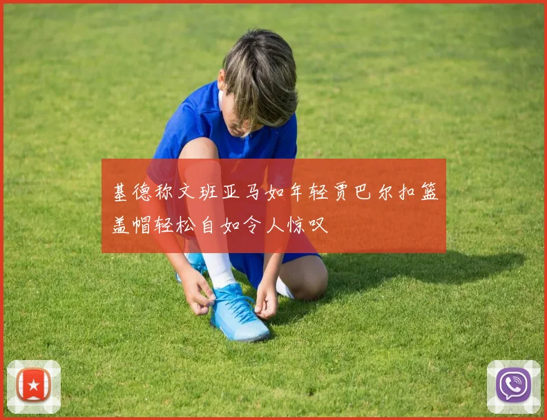 基德称文班亚马如年轻贾巴尔扣篮盖帽轻松自如令人惊叹
