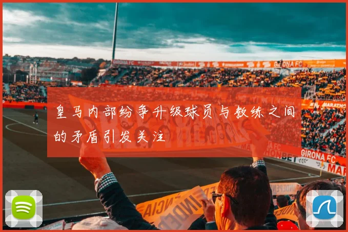 皇马内部纷争升级球员与教练之间的矛盾引发关注