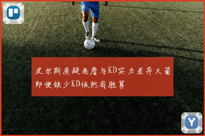 皮尔斯质疑老詹与KD实力差异火箭即便缺少KD依然有胜算