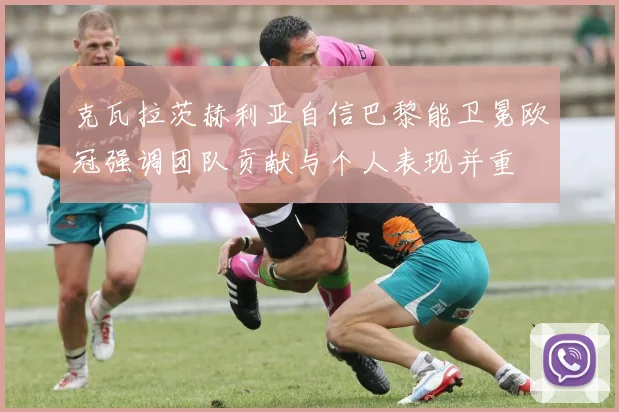 克瓦拉茨赫利亚自信巴黎能卫冕欧冠强调团队贡献与个人表现并重