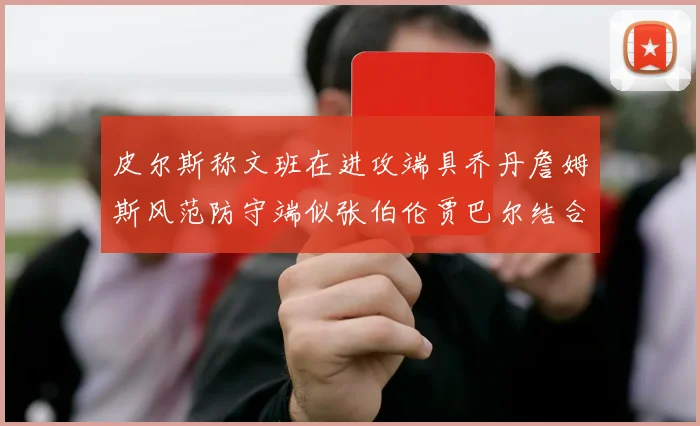 皮尔斯称文班在进攻端具乔丹詹姆斯风范防守端似张伯伦贾巴尔结合