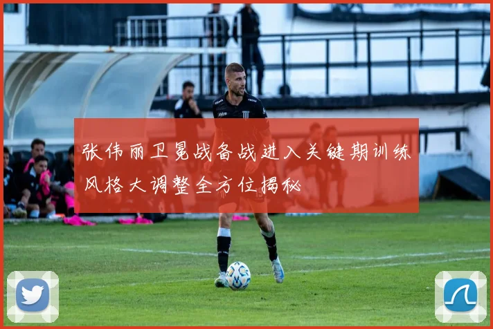 张伟丽卫冕战备战进入关键期训练风格大调整全方位揭秘