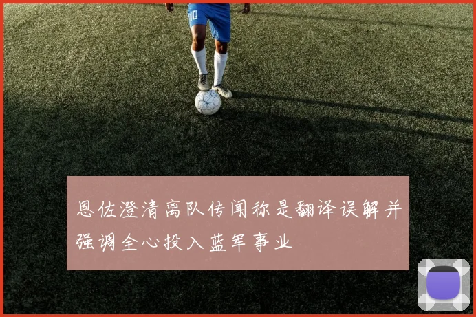 恩佐澄清离队传闻称是翻译误解并强调全心投入蓝军事业
