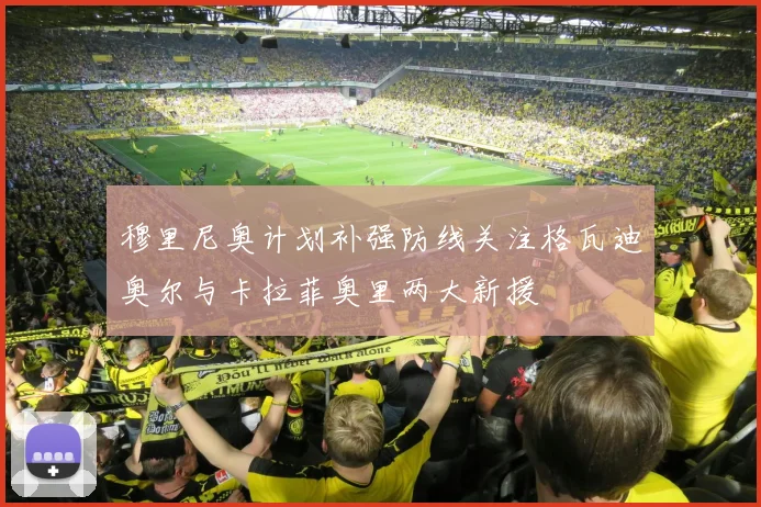 穆里尼奥计划补强防线关注格瓦迪奥尔与卡拉菲奥里两大新援