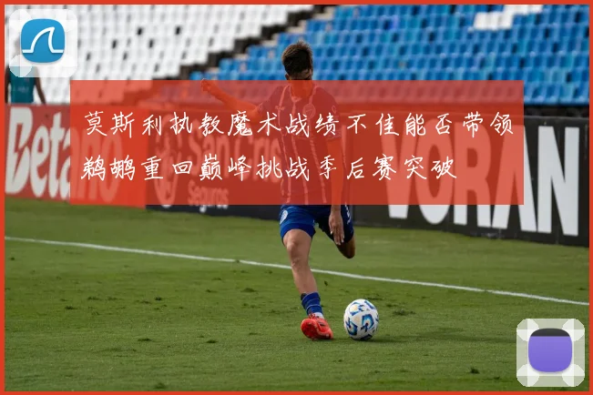 莫斯利执教魔术战绩不佳能否带领鹈鹕重回巅峰挑战季后赛突破