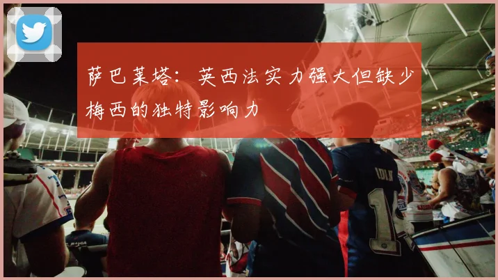 萨巴莱塔：英西法实力强大但缺少梅西的独特影响力