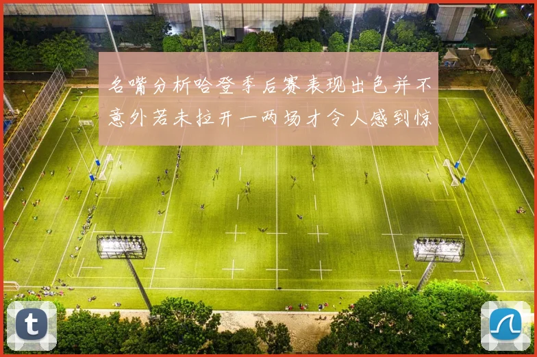 名嘴分析哈登季后赛表现出色并不意外若未拉开一两场才令人感到惊讶