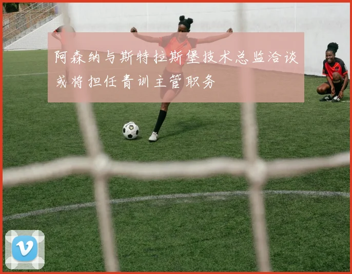 阿森纳与斯特拉斯堡技术总监洽谈或将担任青训主管职务