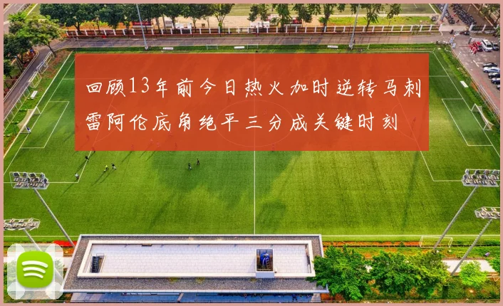 回顾13年前今日热火加时逆转马刺雷阿伦底角绝平三分成关键时刻