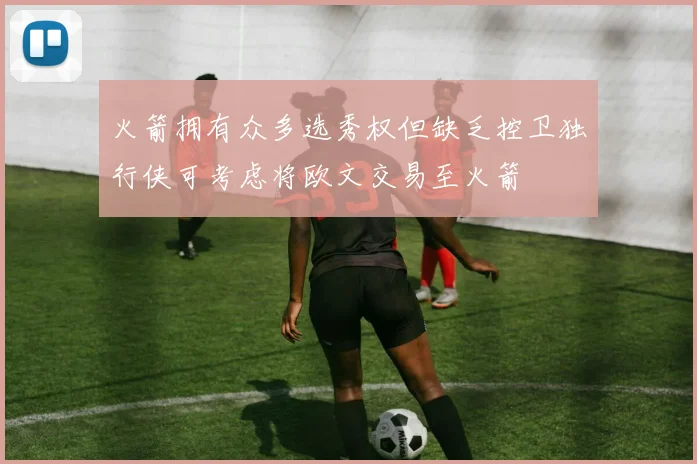 火箭拥有众多选秀权但缺乏控卫独行侠可考虑将欧文交易至火箭