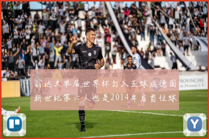 翁达夫单届世界杯打入五球成德国新世纪第六人也是2014年后首位球员