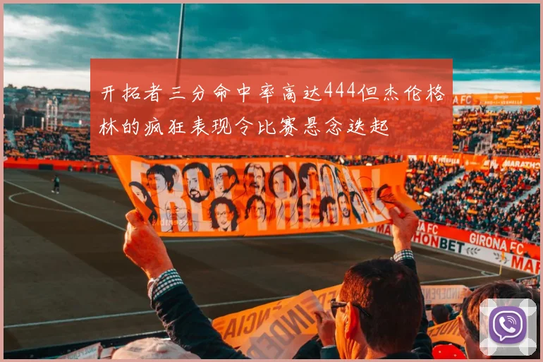 开拓者三分命中率高达444但杰伦格林的疯狂表现令比赛悬念迭起
