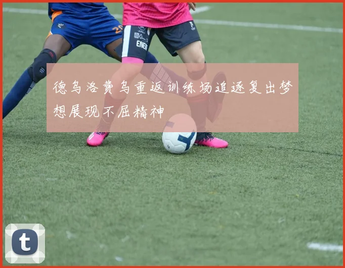 德乌洛费乌重返训练场追逐复出梦想展现不屈精神