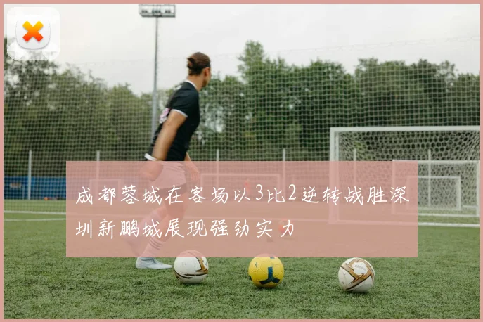 成都蓉城在客场以3比2逆转战胜深圳新鹏城展现强劲实力