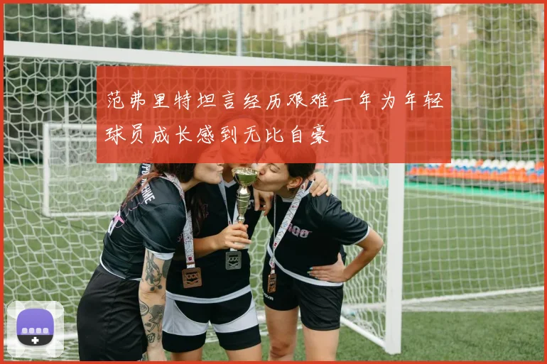 范弗里特坦言经历艰难一年为年轻球员成长感到无比自豪