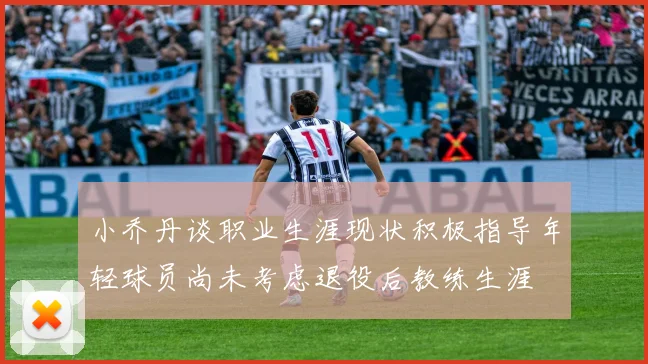 小乔丹谈职业生涯现状积极指导年轻球员尚未考虑退役后教练生涯