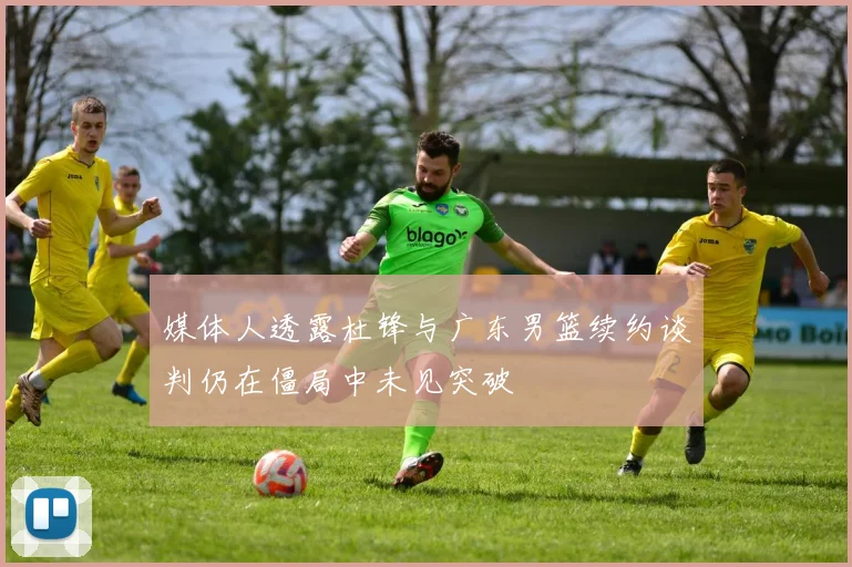 媒体人透露杜锋与广东男篮续约谈判仍在僵局中未见突破
